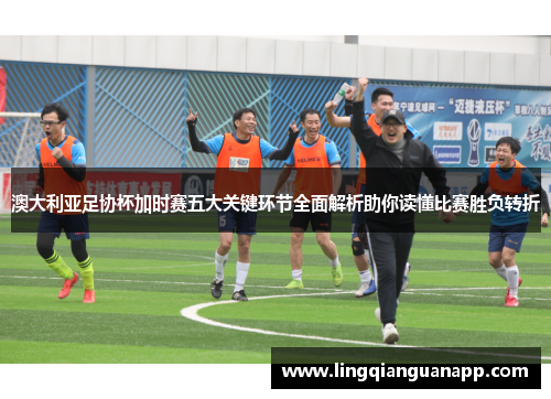 澳大利亚足协杯加时赛五大关键环节全面解析助你读懂比赛胜负转折